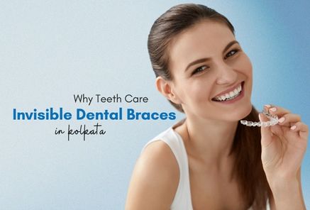 Why Choose Teeth Care for Invisible Dental Braces in Kolkata?